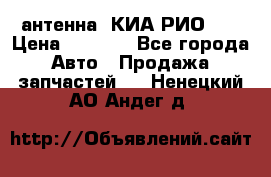 антенна  КИА РИО 3  › Цена ­ 1 000 - Все города Авто » Продажа запчастей   . Ненецкий АО,Андег д.